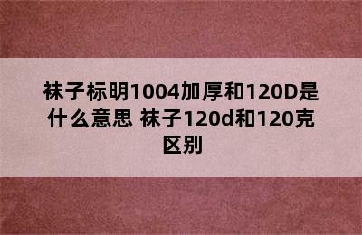 袜子标明1004加厚和120D是什么意思 袜子120d和120克区别